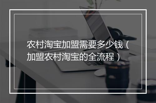 农村淘宝加盟需要多少钱（加盟农村淘宝的全流程）