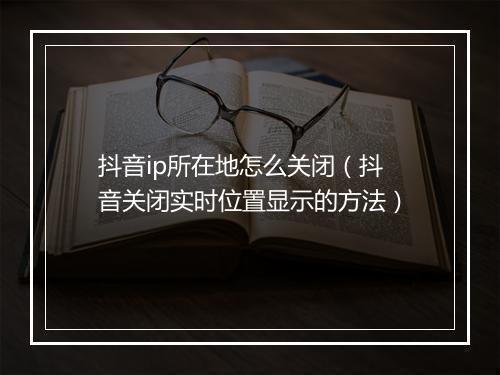 抖音ip所在地怎么关闭（抖音关闭实时位置显示的方法）