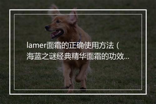 lamer面霜的正确使用方法（海蓝之谜经典精华面霜的功效）