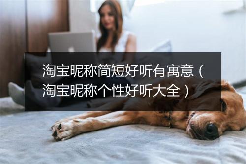 淘宝昵称简短好听有寓意（淘宝昵称个性好听大全）