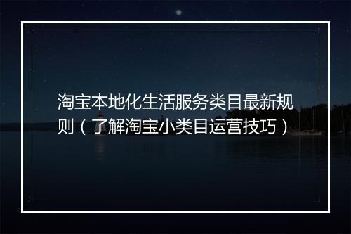 淘宝本地化生活服务类目最新规则（了解淘宝小类目运营技巧）