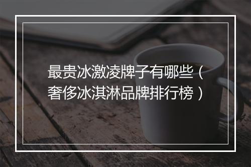 最贵冰激凌牌子有哪些（奢侈冰淇淋品牌排行榜）