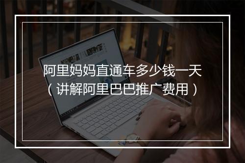 阿里妈妈直通车多少钱一天（讲解阿里巴巴推广费用）