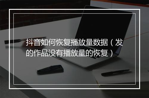 抖音如何恢复播放量数据（发的作品没有播放量的恢复）