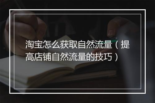 淘宝怎么获取自然流量（提高店铺自然流量的技巧）
