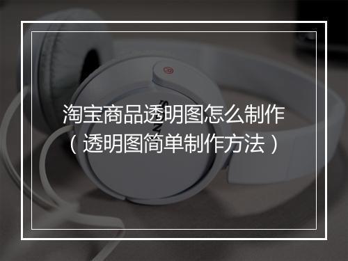 淘宝商品透明图怎么制作（透明图简单制作方法）