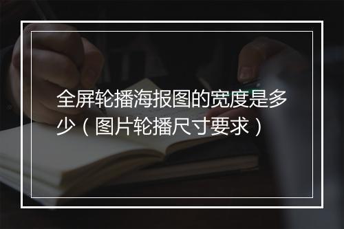 全屏轮播海报图的宽度是多少（图片轮播尺寸要求）