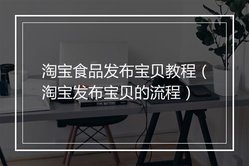 淘宝食品发布宝贝教程（淘宝发布宝贝的流程）
