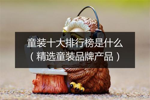 童装十大排行榜是什么（精选童装品牌产品）