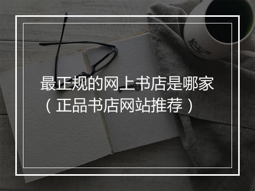 最正规的网上书店是哪家（正品书店网站推荐）