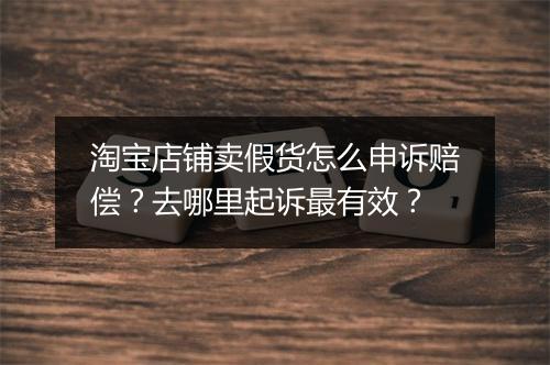 淘宝店铺卖假货怎么申诉赔偿？去哪里起诉最有效？