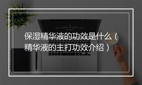 保湿精华液的功效是什么（精华液的主打功效介绍）
