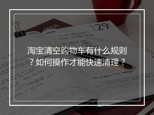 淘宝清空购物车有什么规则？如何操作才能快速清理？