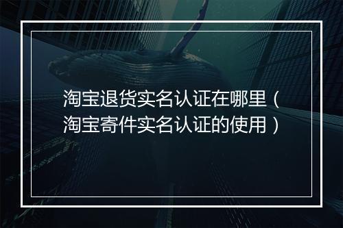 淘宝退货实名认证在哪里（淘宝寄件实名认证的使用）