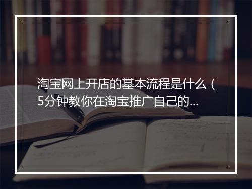 淘宝网上开店的基本流程是什么（5分钟教你在淘宝推广自己的产品）