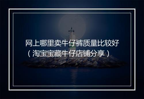 网上哪里卖牛仔裤质量比较好（淘宝宝藏牛仔店铺分享）