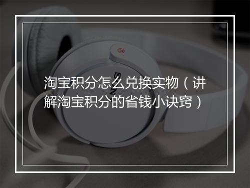 淘宝积分怎么兑换实物（讲解淘宝积分的省钱小诀窍）