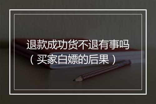 退款成功货不退有事吗（买家白嫖的后果）