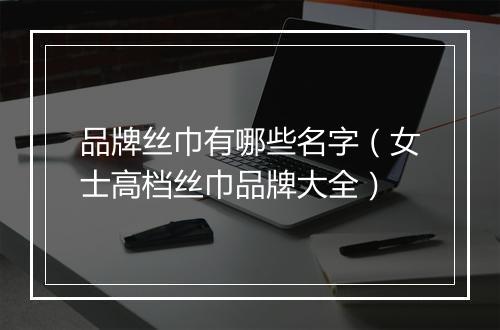 品牌丝巾有哪些名字（女士高档丝巾品牌大全）