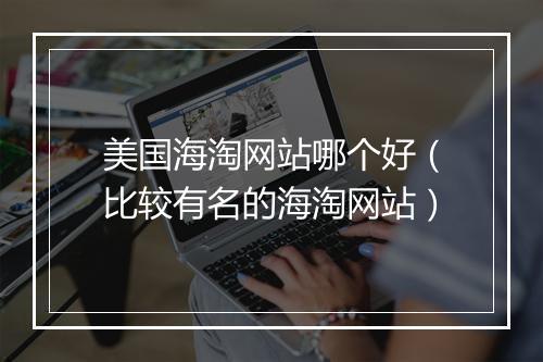美国海淘网站哪个好（比较有名的海淘网站）