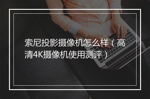 索尼投影摄像机怎么样（高清4K摄像机使用测评）