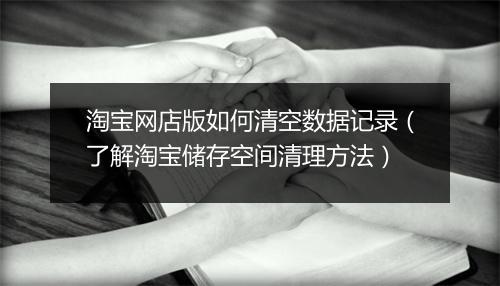 淘宝网店版如何清空数据记录（了解淘宝储存空间清理方法）