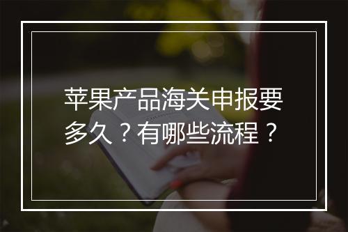 苹果产品海关申报要多久？有哪些流程？