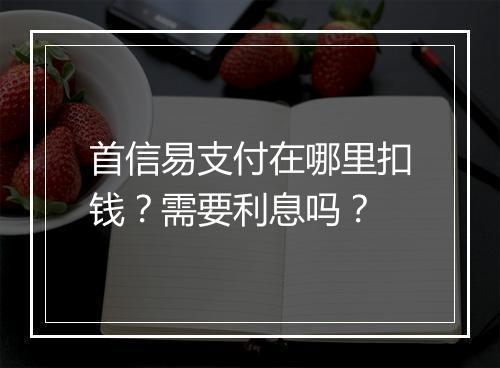 首信易支付在哪里扣钱？需要利息吗？