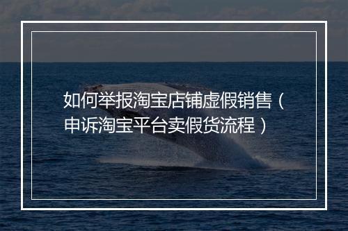 如何举报淘宝店铺虚假销售（申诉淘宝平台卖假货流程）
