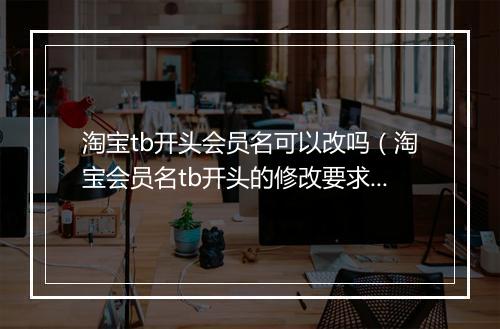 淘宝tb开头会员名可以改吗（淘宝会员名tb开头的修改要求）
