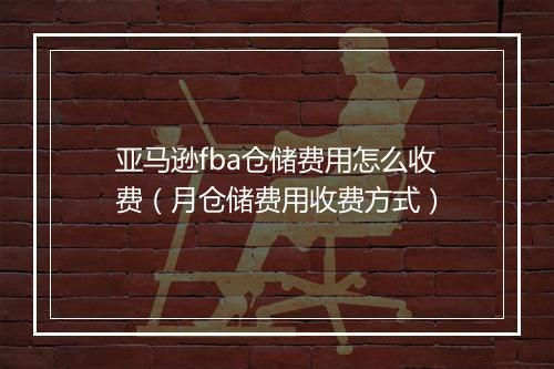亚马逊fba仓储费用怎么收费（月仓储费用收费方式）