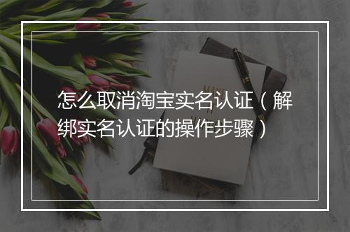 怎么取消淘宝实名认证（解绑实名认证的操作步骤）