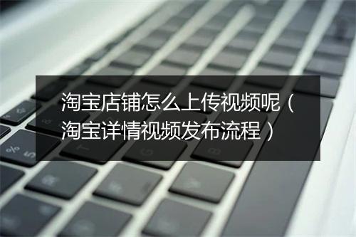 淘宝店铺怎么上传视频呢（淘宝详情视频发布流程）