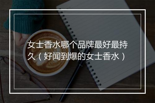 女士香水哪个品牌最好最持久（好闻到爆的女士香水）