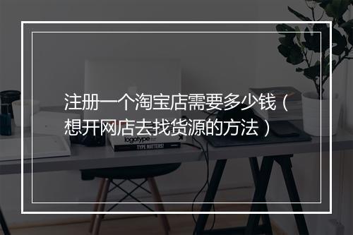 注册一个淘宝店需要多少钱（想开网店去找货源的方法）