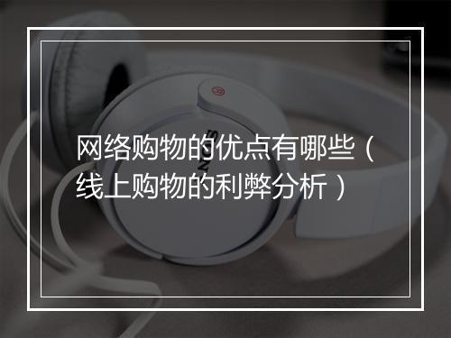 网络购物的优点有哪些（线上购物的利弊分析）