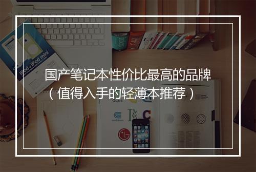 国产笔记本性价比最高的品牌（值得入手的轻薄本推荐）
