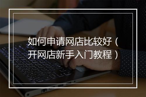 如何申请网店比较好（开网店新手入门教程）