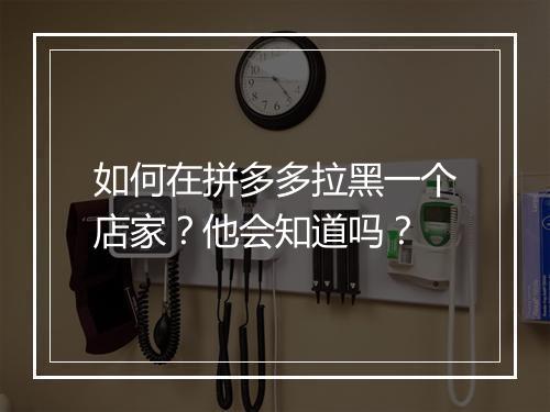 如何在拼多多拉黑一个店家？他会知道吗？