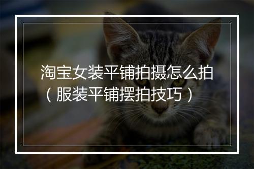 淘宝女装平铺拍摄怎么拍（服装平铺摆拍技巧）