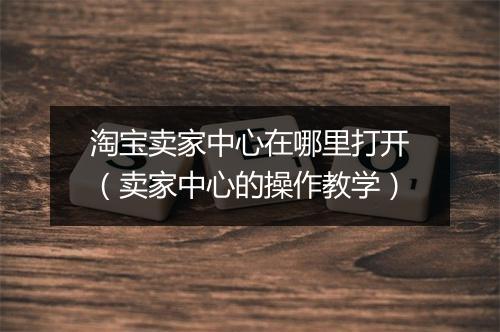 淘宝卖家中心在哪里打开（卖家中心的操作教学）