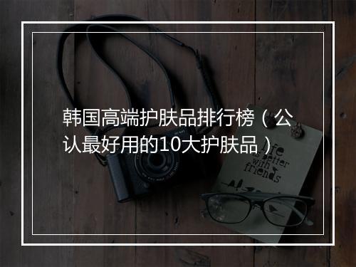 韩国高端护肤品排行榜（公认最好用的10大护肤品）