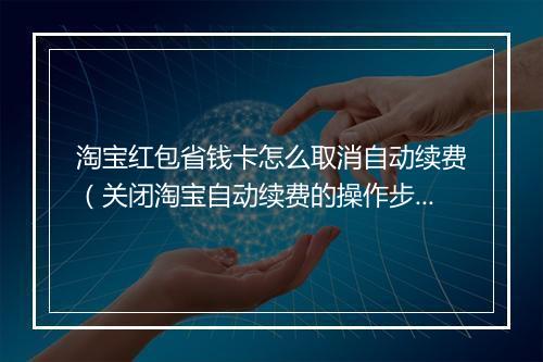 淘宝红包省钱卡怎么取消自动续费（关闭淘宝自动续费的操作步骤）
