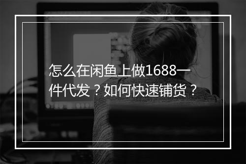 怎么在闲鱼上做1688一件代发？如何快速铺货？