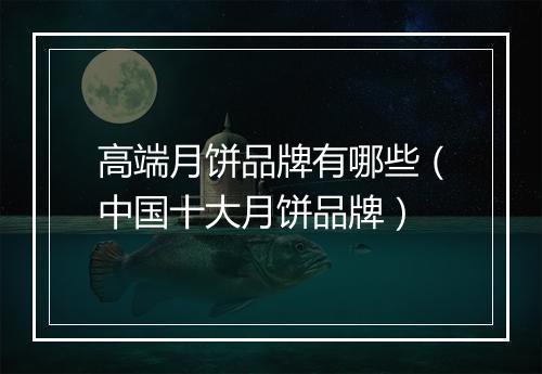 高端月饼品牌有哪些（中国十大月饼品牌）