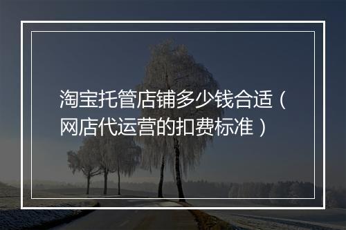 淘宝托管店铺多少钱合适（网店代运营的扣费标准）