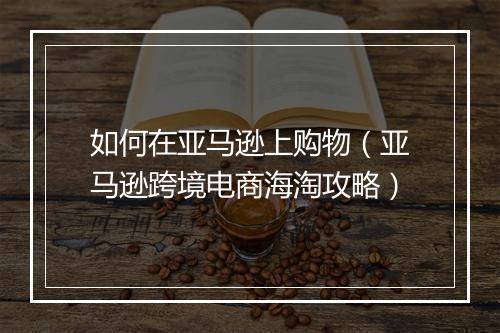 如何在亚马逊上购物（亚马逊跨境电商海淘攻略）
