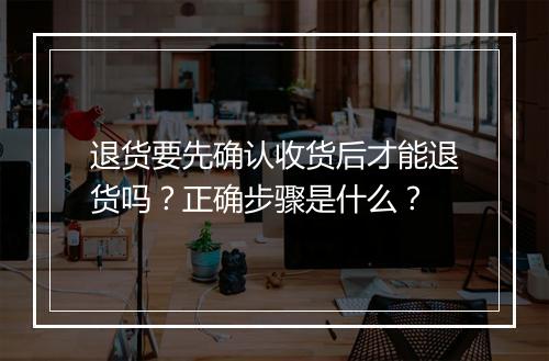 退货要先确认收货后才能退货吗？正确步骤是什么？