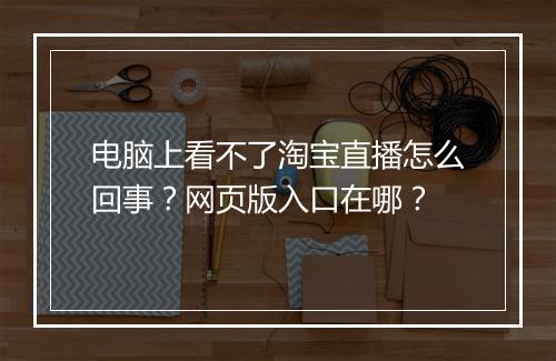 电脑上看不了淘宝直播怎么回事？网页版入口在哪？