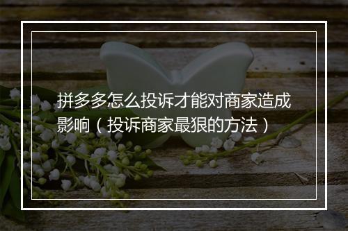 拼多多怎么投诉才能对商家造成影响（投诉商家最狠的方法）